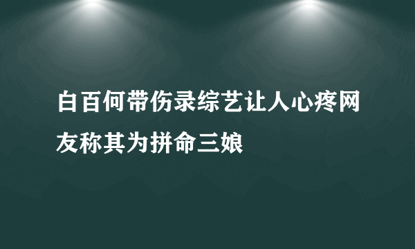 白百何带伤录综艺让人心疼网友称其为拼命三娘