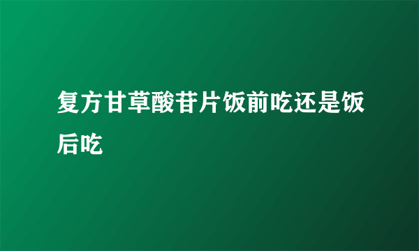 复方甘草酸苷片饭前吃还是饭后吃