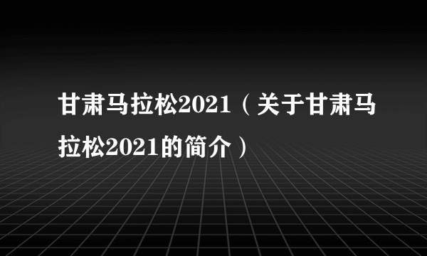 甘肃马拉松2021（关于甘肃马拉松2021的简介）