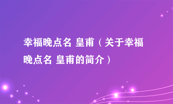 幸福晚点名 皇甫（关于幸福晚点名 皇甫的简介）