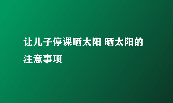 让儿子停课晒太阳 晒太阳的注意事项