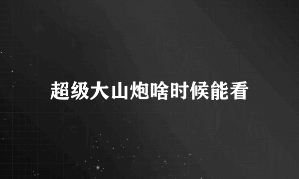 超级大山炮啥时候能看