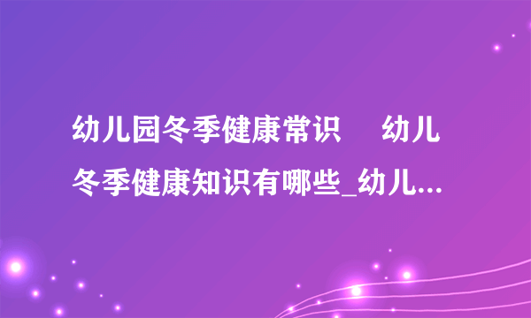 幼儿园冬季健康常识	 幼儿冬季健康知识有哪些_幼儿园冬季健康常识