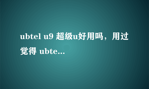 ubtel u9 超级u好用吗，用过觉得 ubtel u9手机怎么样