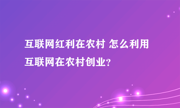 互联网红利在农村 怎么利用互联网在农村创业？