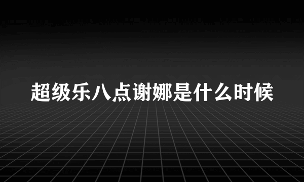 超级乐八点谢娜是什么时候