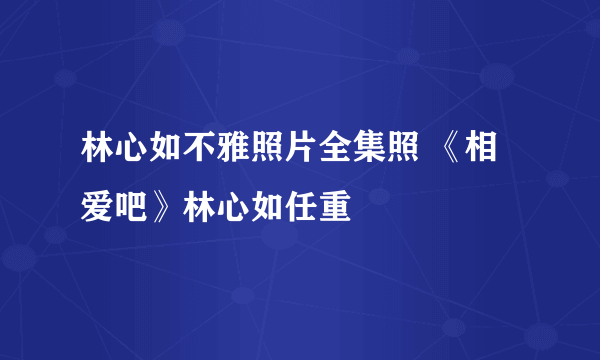 林心如不雅照片全集照 《相爱吧》林心如任重