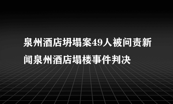 泉州酒店坍塌案49人被问责新闻泉州酒店塌楼事件判决