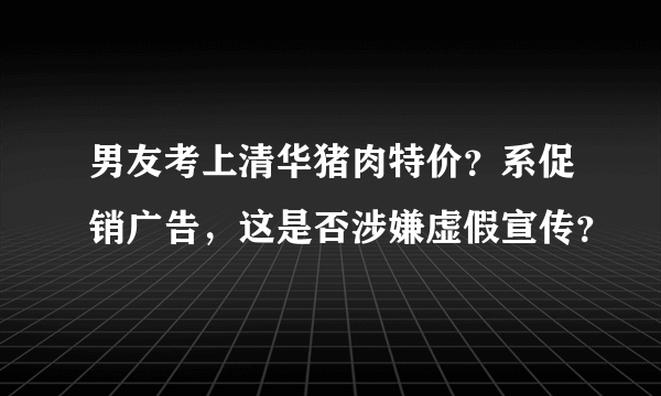 男友考上清华猪肉特价？系促销广告，这是否涉嫌虚假宣传？