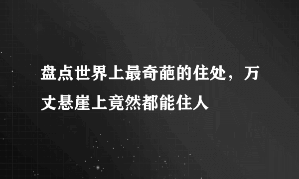 盘点世界上最奇葩的住处，万丈悬崖上竟然都能住人 