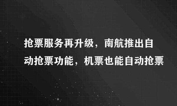 抢票服务再升级，南航推出自动抢票功能，机票也能自动抢票