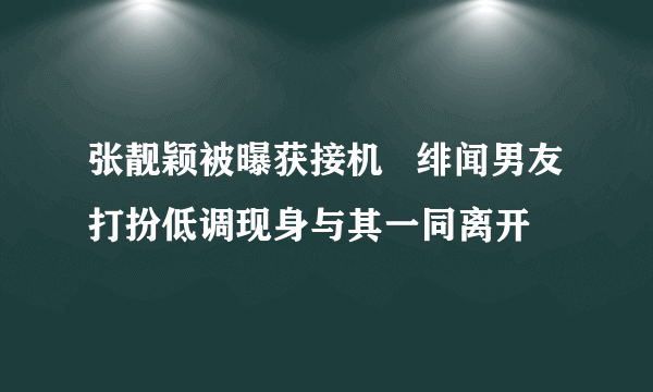 张靓颖被曝获接机   绯闻男友打扮低调现身与其一同离开