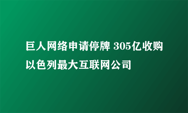 巨人网络申请停牌 305亿收购以色列最大互联网公司