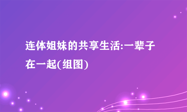 连体姐妹的共享生活:一辈子在一起(组图)