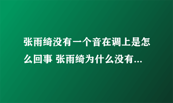 张雨绮没有一个音在调上是怎么回事 张雨绮为什么没有一个音在调上