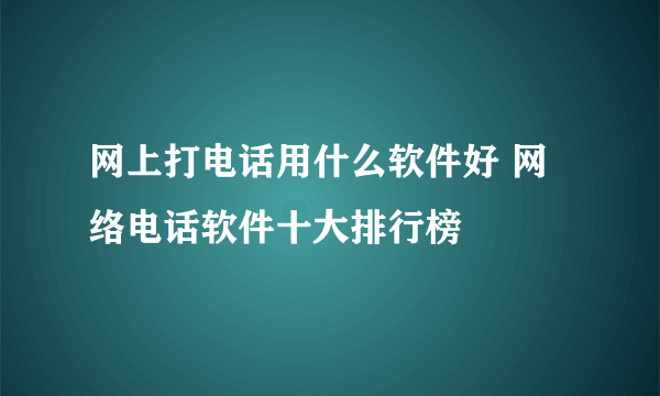 网上打电话用什么软件好 网络电话软件十大排行榜