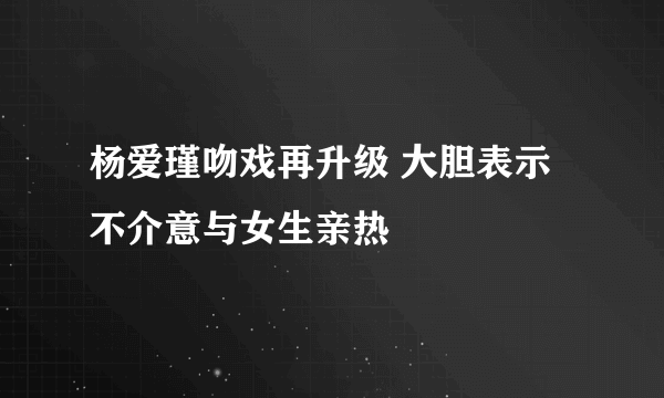 杨爱瑾吻戏再升级 大胆表示不介意与女生亲热