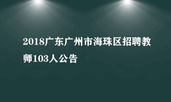 2018广东广州市海珠区招聘教师103人公告