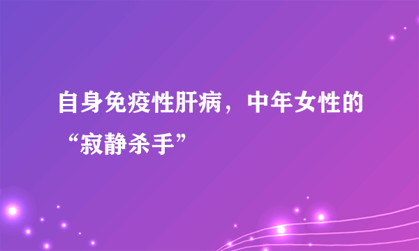 自身免疫性肝病，中年女性的“寂静杀手”