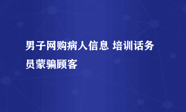 男子网购病人信息 培训话务员蒙骗顾客