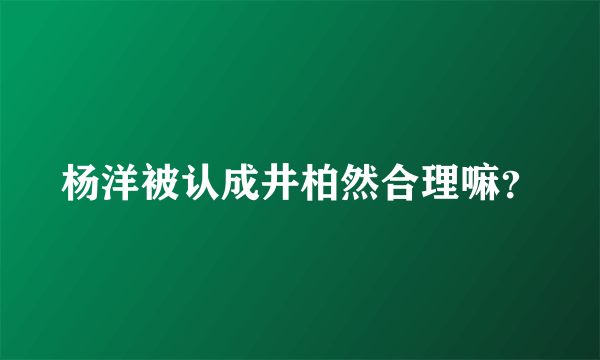 杨洋被认成井柏然合理嘛？