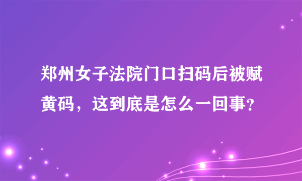 郑州女子法院门口扫码后被赋黄码，这到底是怎么一回事？