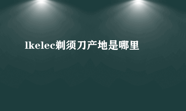 lkelec剃须刀产地是哪里