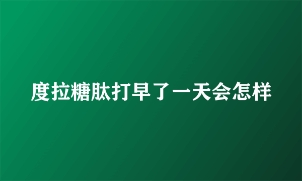 度拉糖肽打早了一天会怎样