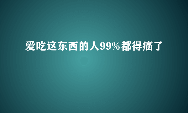 爱吃这东西的人99%都得癌了