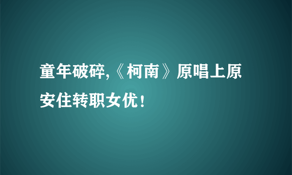 童年破碎,《柯南》原唱上原安住转职女优！