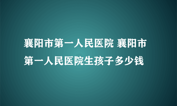 襄阳市第一人民医院 襄阳市第一人民医院生孩子多少钱