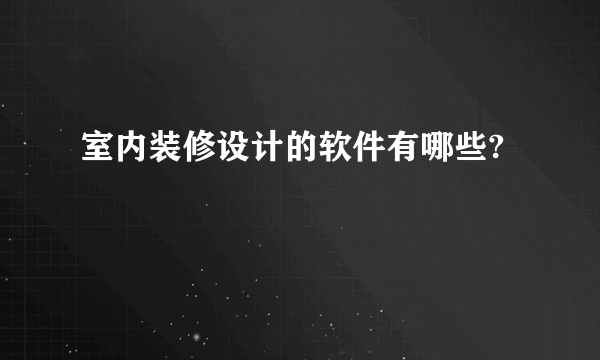 室内装修设计的软件有哪些?