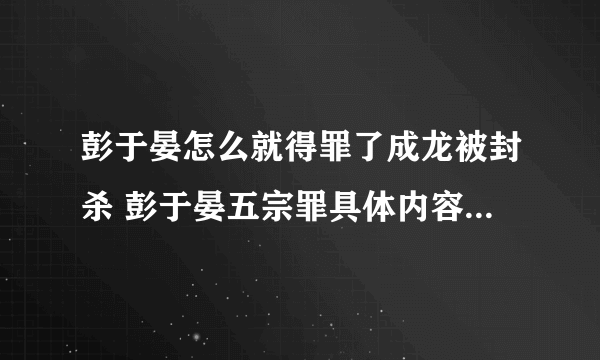 彭于晏怎么就得罪了成龙被封杀 彭于晏五宗罪具体内容得罪过的人