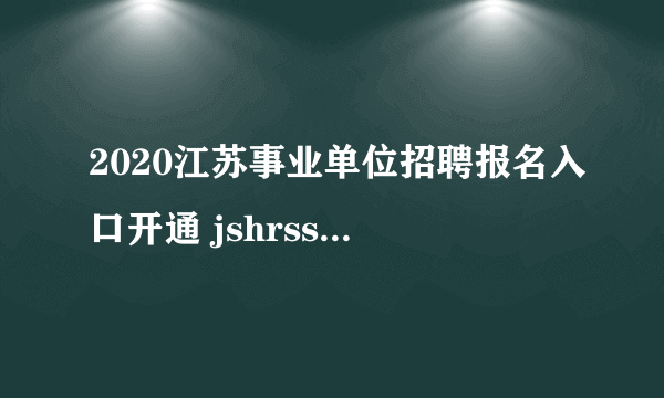 2020江苏事业单位招聘报名入口开通 jshrss.jiangsu.gov.cn报名网站