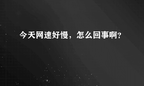 今天网速好慢，怎么回事啊？