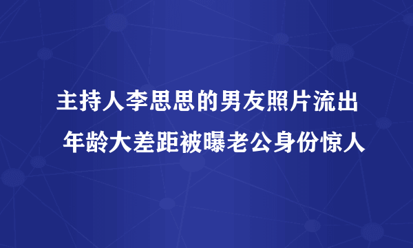 主持人李思思的男友照片流出 年龄大差距被曝老公身份惊人