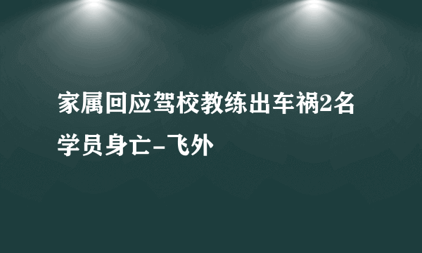 家属回应驾校教练出车祸2名学员身亡-飞外