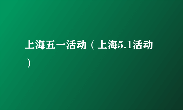 上海五一活动（上海5.1活动）