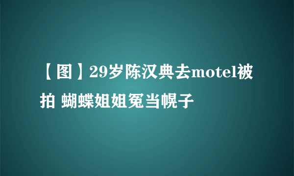 【图】29岁陈汉典去motel被拍 蝴蝶姐姐冤当幌子