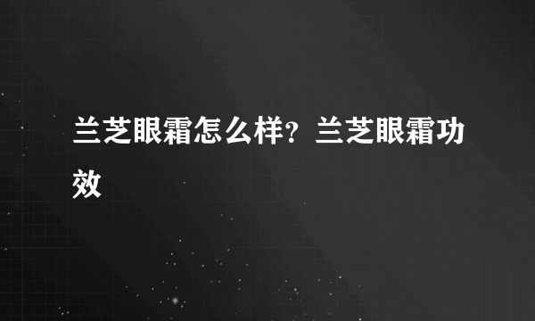 兰芝眼霜怎么样？兰芝眼霜功效