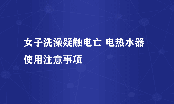 女子洗澡疑触电亡 电热水器使用注意事项