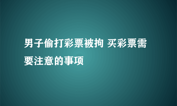 男子偷打彩票被拘 买彩票需要注意的事项