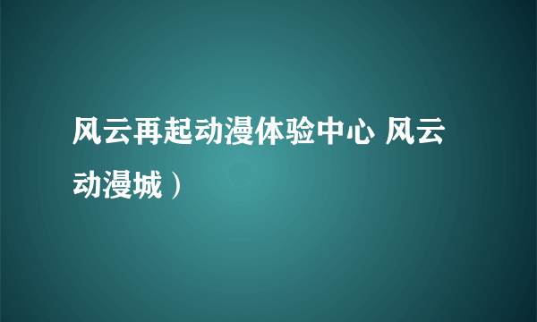 风云再起动漫体验中心 风云动漫城）