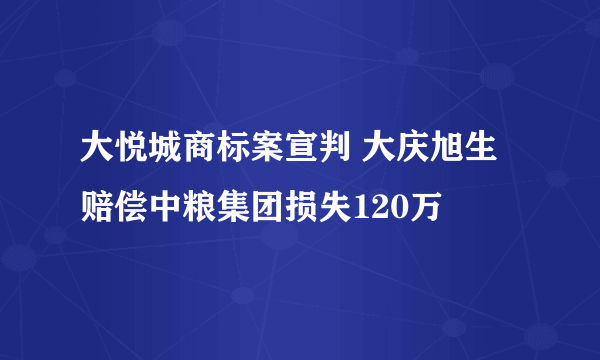 大悦城商标案宣判 大庆旭生赔偿中粮集团损失120万