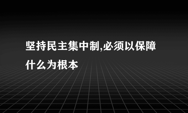 坚持民主集中制,必须以保障什么为根本