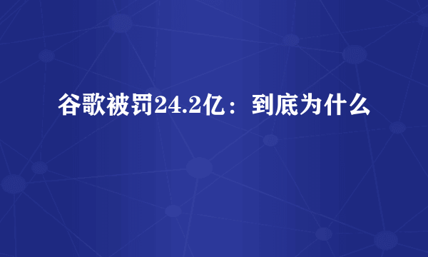 谷歌被罚24.2亿：到底为什么