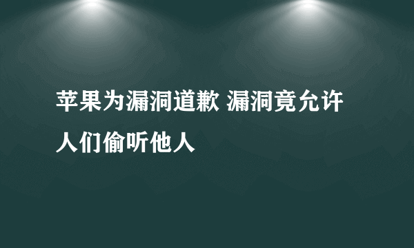 苹果为漏洞道歉 漏洞竟允许人们偷听他人