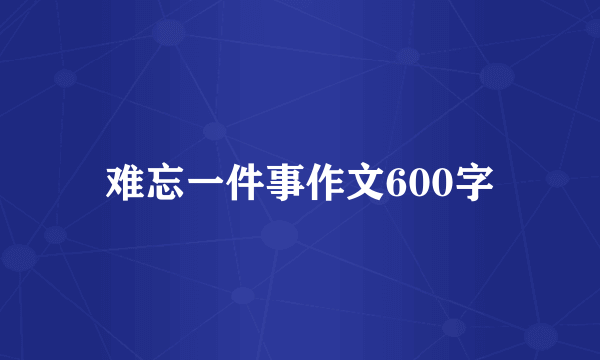 难忘一件事作文600字