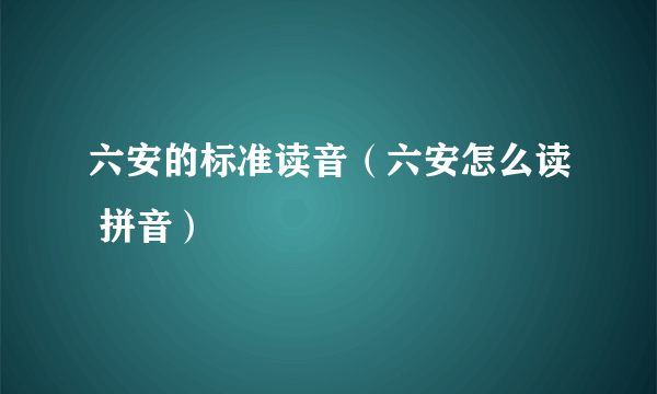 六安的标准读音（六安怎么读 拼音）