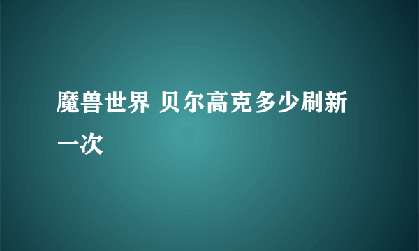 魔兽世界 贝尔高克多少刷新一次